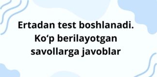 Ertadan test boshlanadi. Ko‘p berilayotgan savollarga javoblar