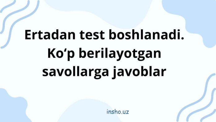 Ertadan test boshlanadi. Ko‘p berilayotgan savollarga javoblar Ertadan test boshlanadi. Ko‘p berilayotgan savollarga javoblar
