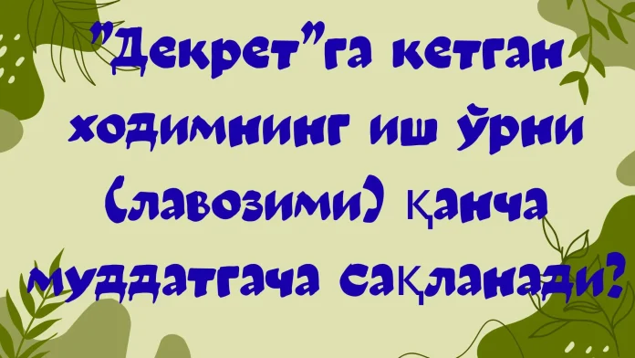 ”Декрет”га кетган ходимнинг иш ўрни (лавозими) қанча муддатгача сақланади?